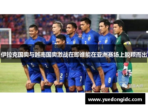 伊拉克国奥与越南国奥激战在即谁能在亚洲赛场上脱颖而出