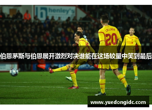 伯恩茅斯与伯恩展开激烈对决谁能在这场较量中笑到最后