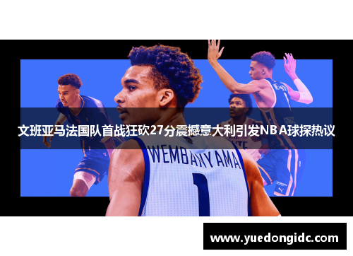 文班亚马法国队首战狂砍27分震撼意大利引发NBA球探热议