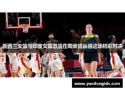 新西兰女篮与印度女篮激战在即谁将赢得这场精彩对决