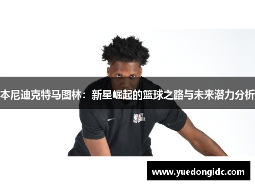 本尼迪克特马图林：新星崛起的篮球之路与未来潜力分析