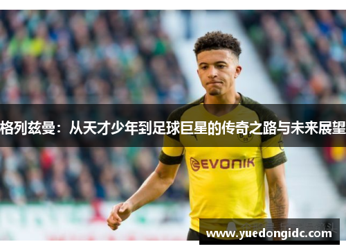 格列兹曼：从天才少年到足球巨星的传奇之路与未来展望