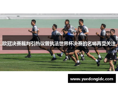 欧冠决赛裁判引热议曾执法世界杯决赛的名哨再受关注