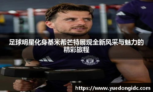 足球明星化身基米希芒特展现全新风采与魅力的精彩旅程