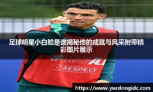 足球明星小白脸是谁揭秘他的成就与风采附带精彩图片展示